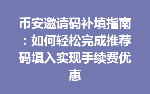 币安邀请码补填指南:如何轻松完成推荐码填入实现手续费优惠 一