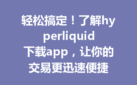 轻松搞定！了解hyperliquid下载app，让你的交易更迅速便捷 一