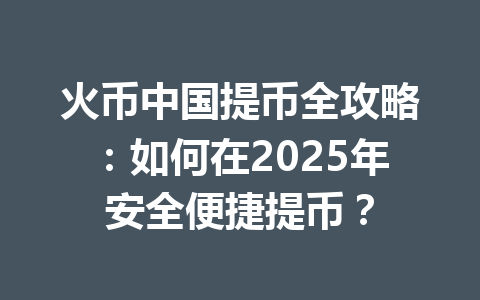 火币中国提币全攻略:如何在2025年安全便捷提币? 一