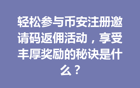 轻松参与币安注册邀请码返佣活动,享受丰厚奖励的秘诀是什么? 一