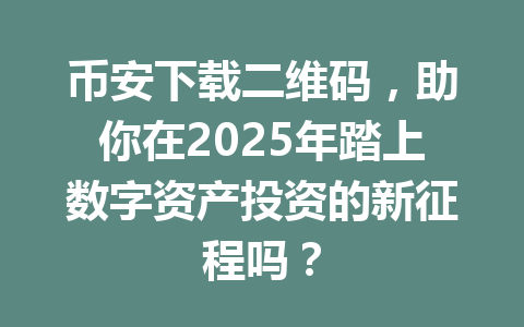 币安下载二维码，助你在2025年踏上数字资产投资的新征程吗？ 一