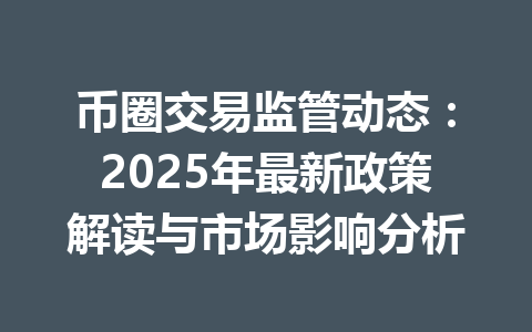 币圈交易监管动态：2025年最新政策解读与市场影响分析 一