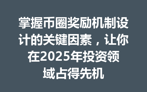 掌握币圈奖励机制设计的关键因素，让你在2025年投资领域占得先机 一