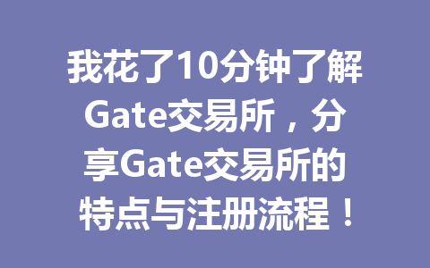 我花了10分钟了解Gate交易所，分享Gate交易所的特点与注册流程！ 一