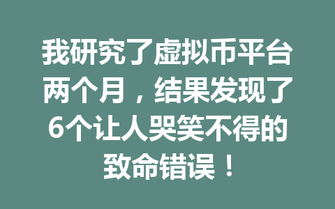 我研究了虚拟币平台两个月,结果发现了6个让人哭笑不得的致命错误! 一