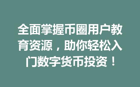 全面掌握币圈用户教育资源，助你轻松入门数字货币投资！ 一
