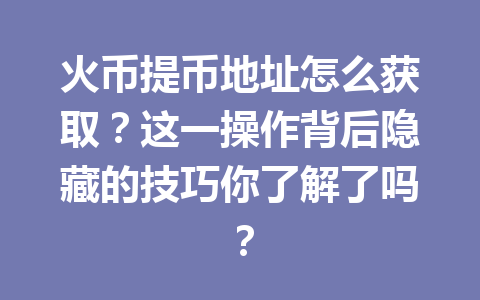火币提币地址怎么获取？这一操作背后隐藏的技巧你了解了吗？ 一