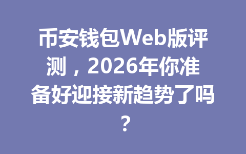 币安钱包Web版评测，2026年你准备好迎接新趋势了吗？ 一