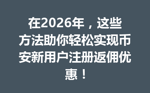 在2026年,这些方法助你轻松实现币安新用户注册返佣优惠! 一