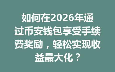 如何在2026年通过币安钱包享受手续费奖励，轻松实现收益最大化？ 一