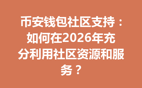 币安钱包社区支持:如何在2026年充分利用社区资源和服务? 一