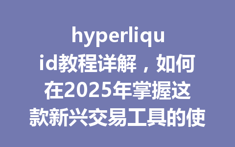 hyperliquid教程详解，如何在2025年掌握这款新兴交易工具的使用技巧? 一