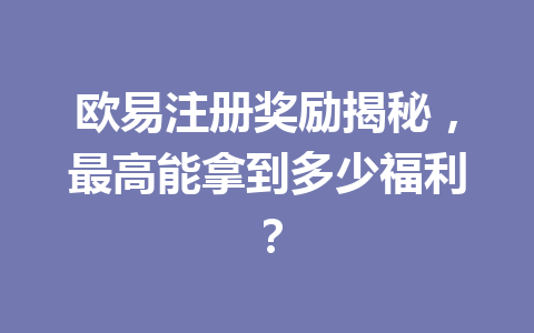 欧易注册奖励揭秘,最高能拿到多少福利? 一
