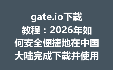 gate.io下载教程：2026年如何安全便捷地在中国大陆完成下载并使用 一
