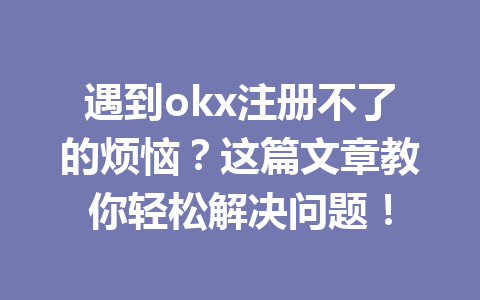 遇到okx注册不了的烦恼？这篇文章教你轻松解决问题！ 一