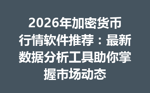 2026年加密货币行情软件推荐:最新数据分析工具助你掌握市场动态 一