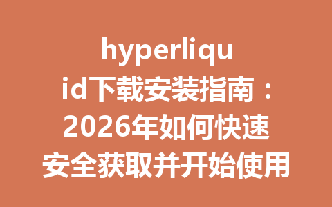 hyperliquid下载安装指南:2026年如何快速安全获取并开始使用? 一