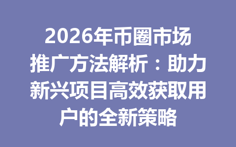 2026年币圈市场推广方法解析：助力新兴项目高效获取用户的全新策略 一