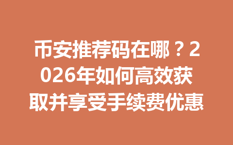 币安推荐码在哪?2026年如何高效获取并享受手续费优惠 一