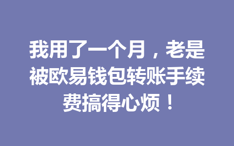 我用了一个月,老是被欧易钱包转账手续费搞得心烦! 一