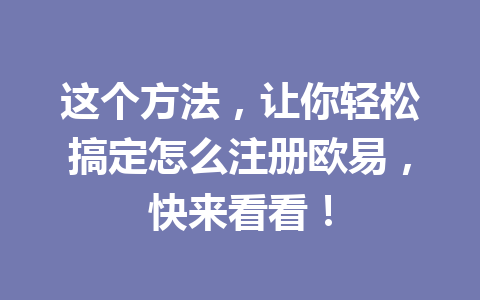 这个方法，让你轻松搞定怎么注册欧易，快来看看！ 一