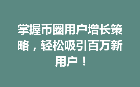 掌握币圈用户增长策略，轻松吸引百万新用户！ 一
