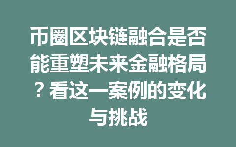 币圈区块链融合是否能重塑未来金融格局?看这一案例的变化与挑战 一