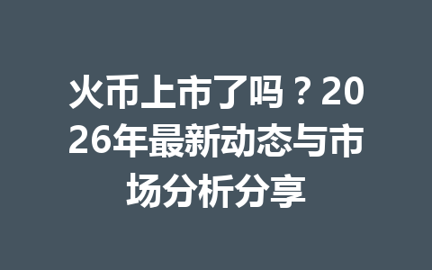 火币上市了吗?2026年最新动态与市场分析分享 一