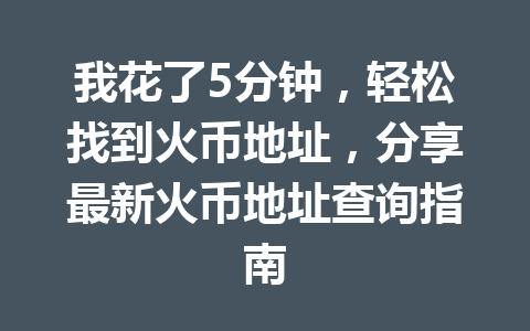 我花了5分钟，轻松找到火币地址，分享最新火币地址查询指南 一