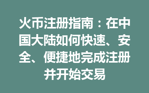 火币注册指南：在中国大陆如何快速、安全、便捷地完成注册并开始交易 一