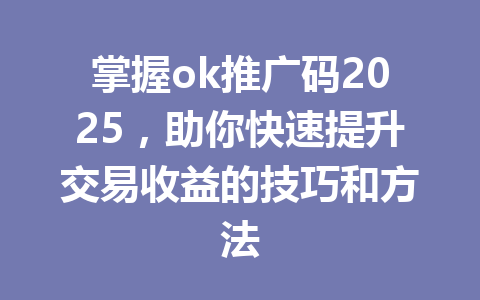 掌握ok推广码2025，助你快速提升交易收益的技巧和方法 一