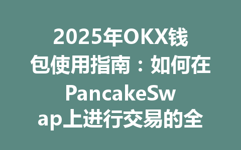 2025年OKX钱包使用指南：如何在PancakeSwap上进行交易的全面解析 一