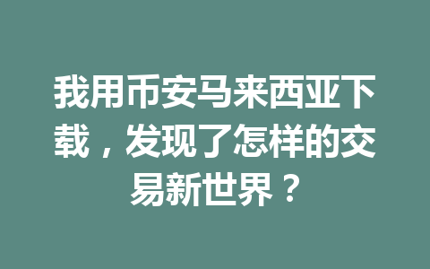 我用币安马来西亚下载，发现了怎样的交易新世界？ 一