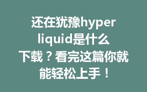 还在犹豫hyperliquid是什么下载?看完这篇你就能轻松上手! 一