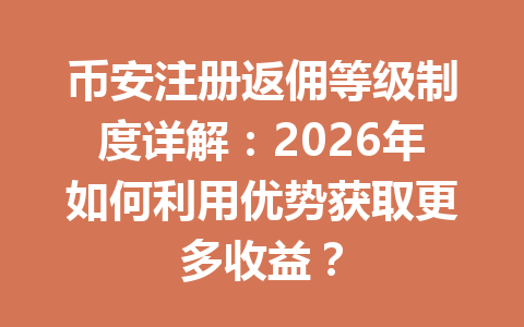 币安注册返佣等级制度详解:2026年如何利用优势获取更多收益? 一