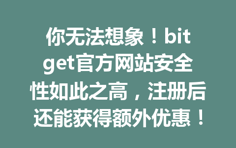 你无法想象!bitget官方网站安全性如此之高,注册后还能获得额外优惠! 一
