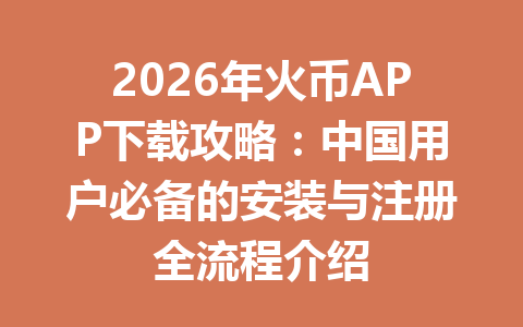 2026年火币APP下载攻略：中国用户必备的安装与注册全流程介绍 一