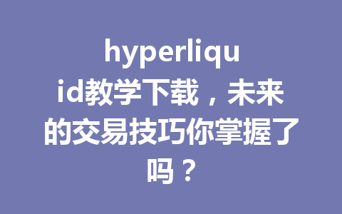 hyperliquid教学下载，未来的交易技巧你掌握了吗？ 一