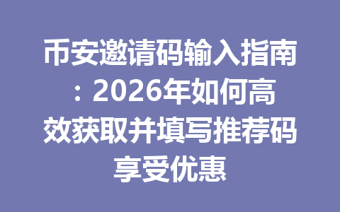 币安邀请码输入指南：2026年如何高效获取并填写推荐码享受优惠 一