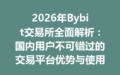 2026年Bybit交易所全面解析:国内用户不可错过的交易平台优势与使用指南 一