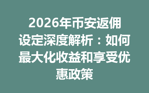 2026年币安返佣设定深度解析：如何最大化收益和享受优惠政策 一