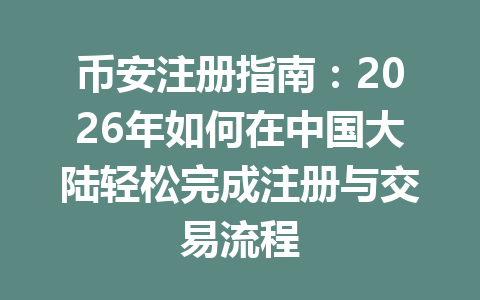 币安注册指南：2026年如何在中国大陆轻松完成注册与交易流程 一