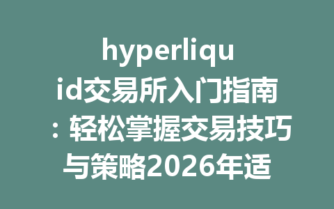 hyperliquid交易所入门指南:轻松掌握交易技巧与策略2026年适用 一