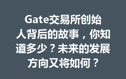 Gate交易所创始人背后的故事,你知道多少?未来的发展方向又将如何? 一