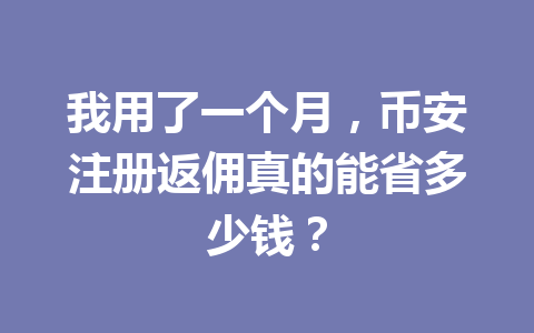 我用了一个月,币安注册返佣真的能省多少钱? 一