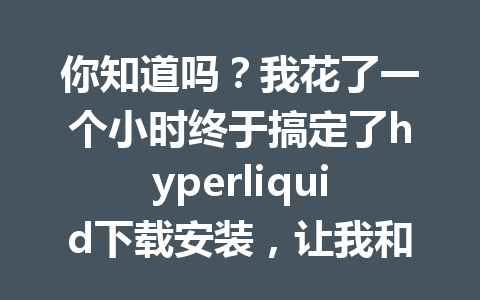 你知道吗？我花了一个小时终于搞定了hyperliquid下载安装，让我和你分享我的经验！ 一