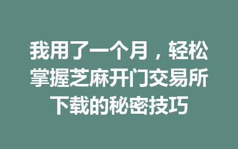 我用了一个月，轻松掌握芝麻开门交易所下载的秘密技巧 一
