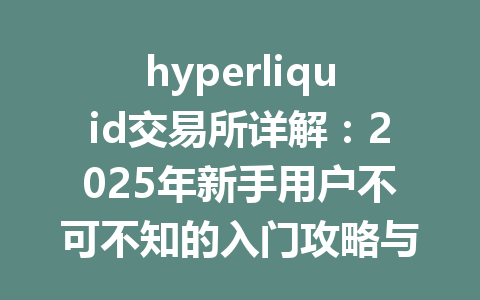 hyperliquid交易所详解:2025年新手用户不可不知的入门攻略与操作技巧 一