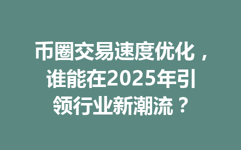 币圈交易速度优化，谁能在2025年引领行业新潮流？ 一