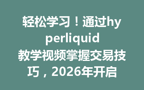 轻松学习!通过hyperliquid教学视频掌握交易技巧,2026年开启你的加密货币之旅 一